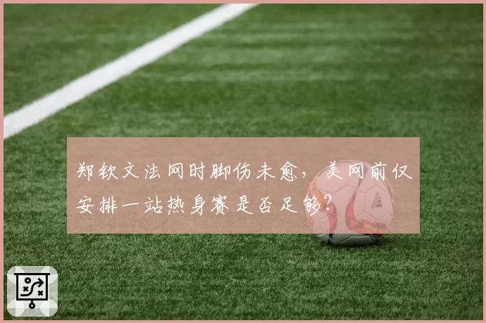 郑钦文法网时脚伤未愈,美网前仅安排一站热身赛是否足够?