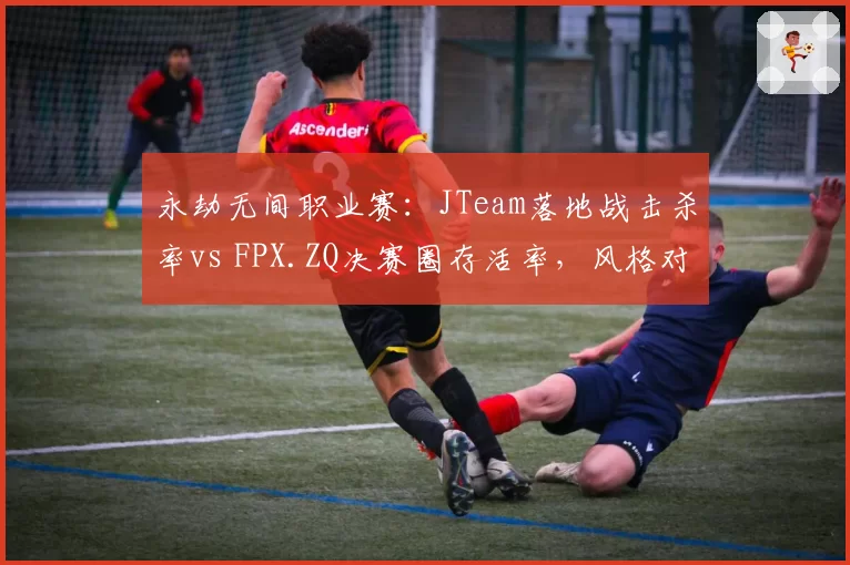 永劫无间职业赛：JTeam落地战击杀率vs FPX.ZQ决赛圈存活率，风格对决