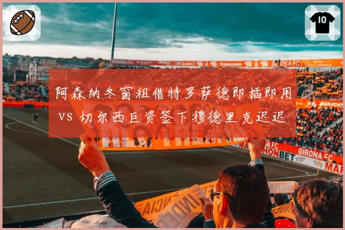 阿森纳冬窗租借特罗萨德即插即用 vs 切尔西巨资签下穆德里克迟迟未兑现,伦敦双雄引援效率悬殊