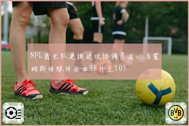 NFL酋长队更换进攻协调员后，马霍姆斯传球评分由98升至105