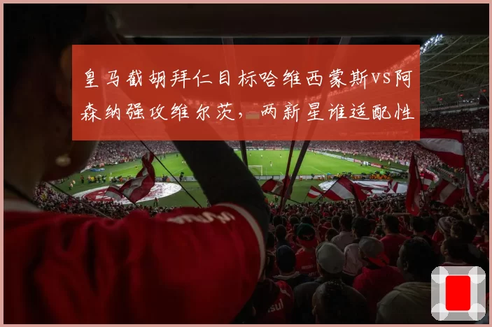 皇马截胡拜仁目标哈维西蒙斯vs阿森纳强攻维尔茨，两新星谁适配性更高？