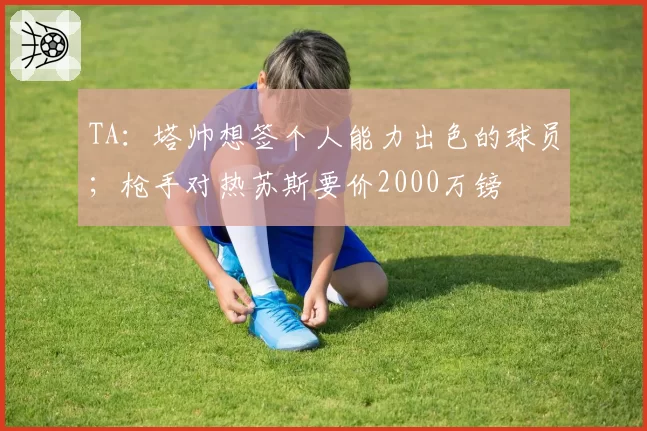TA:塔帅想签个人能力出色的球员;枪手对热苏斯要价2000万镑