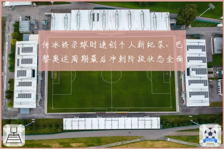 何冰娇杀球时速创个人新纪录,巴黎奥运周期最后冲刺阶段状态全面复苏