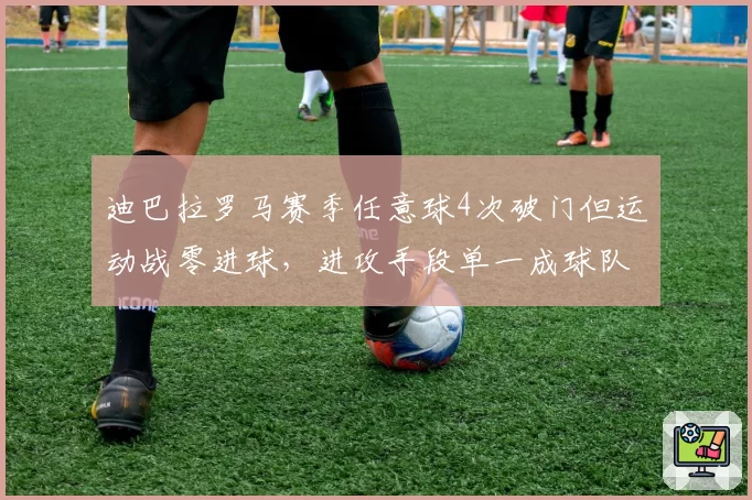 迪巴拉罗马赛季任意球4次破门但运动战零进球，进攻手段单一成球队隐患