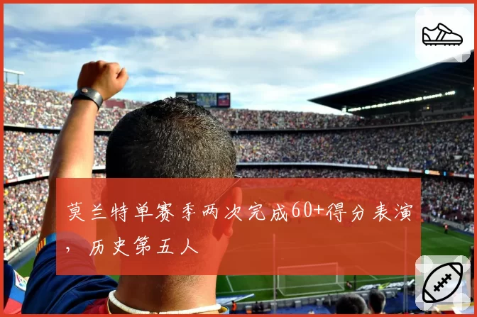 莫兰特单赛季两次完成60+得分表演，历史第五人