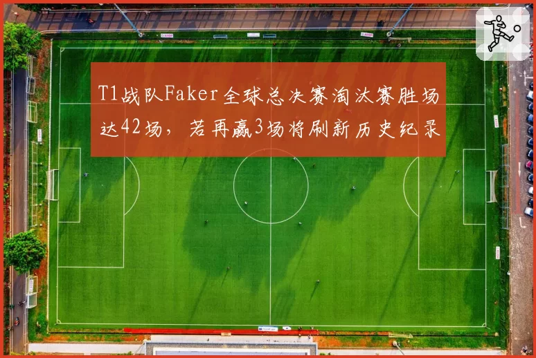 T1战队Faker全球总决赛淘汰赛胜场达42场，若再赢3场将刷新历史纪录