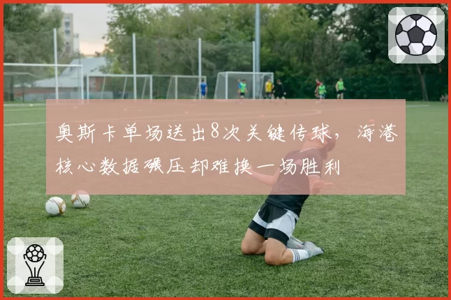 奥斯卡单场送出8次关键传球,海港核心数据碾压却难换一场胜利