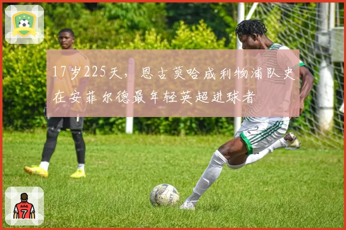 17岁225天,恩古莫哈成利物浦队史在安菲尔德最年轻英超进球者