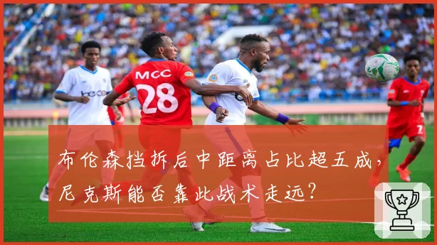 布伦森挡拆后中距离占比超五成,尼克斯能否靠此战术走远?
