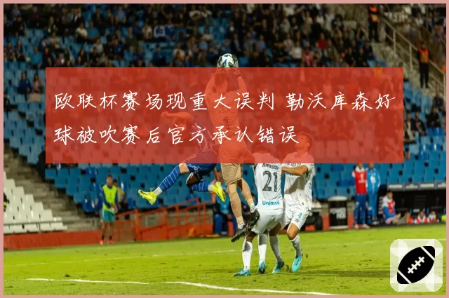 欧联杯赛场现重大误判 勒沃库森好球被吹赛后官方承认错误