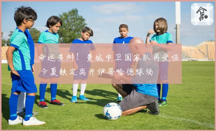 命运多舛！曼城中卫国家队再受伤 今夏铁定离开伊蒂哈德球场