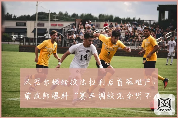 汉密尔顿转投法拉利后首冠难产,前技师爆料“赛车调校完全听不进建议”