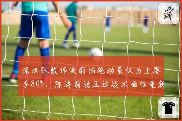 深圳队戴伟浚前插跑动量仅为上赛季80%，陈涛前场压迫战术面临重新设计
