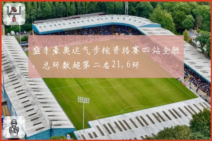 盛李豪奥运气步枪资格赛四站全胜,总环数超第二名21.6环