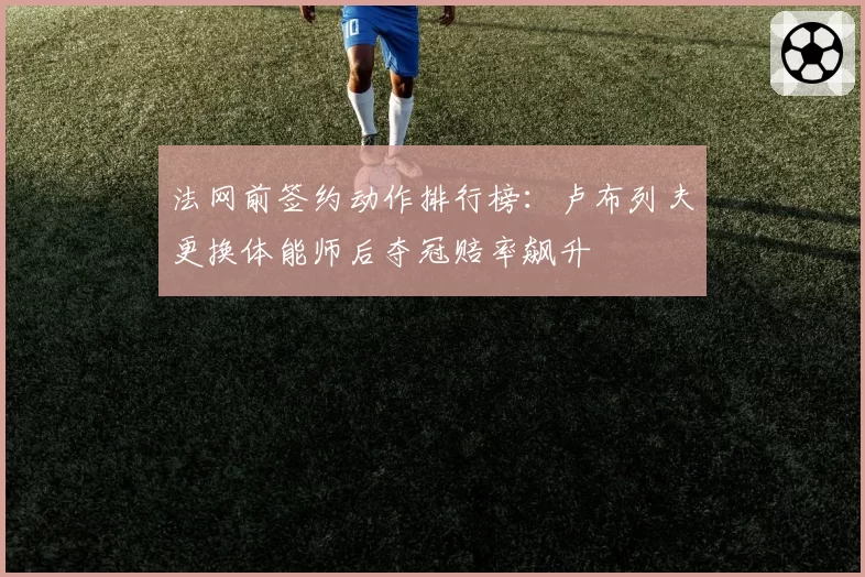 法网前签约动作排行榜：卢布列夫更换体能师后夺冠赔率飙升