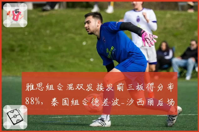 雅思组合混双发接发前三板得分率88%，泰国组合德差波_沙西丽后场被动