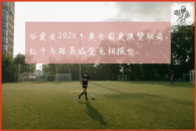 谷爱凌2026冬奥会前更换赞助商，红牛与路易威登竞相报价