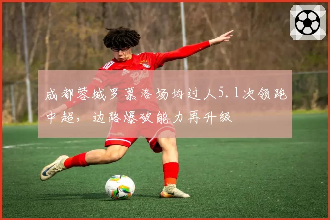 成都蓉城罗慕洛场均过人5.1次领跑中超,边路爆破能力再升级
