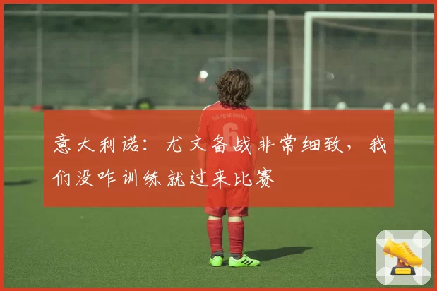 意大利诺：尤文备战非常细致，我们没咋训练就过来比赛