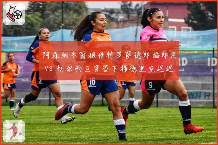 阿森纳冬窗租借特罗萨德即插即用 vs 切尔西巨资签下穆德里克迟迟未兑现,伦敦双雄引援效率悬殊