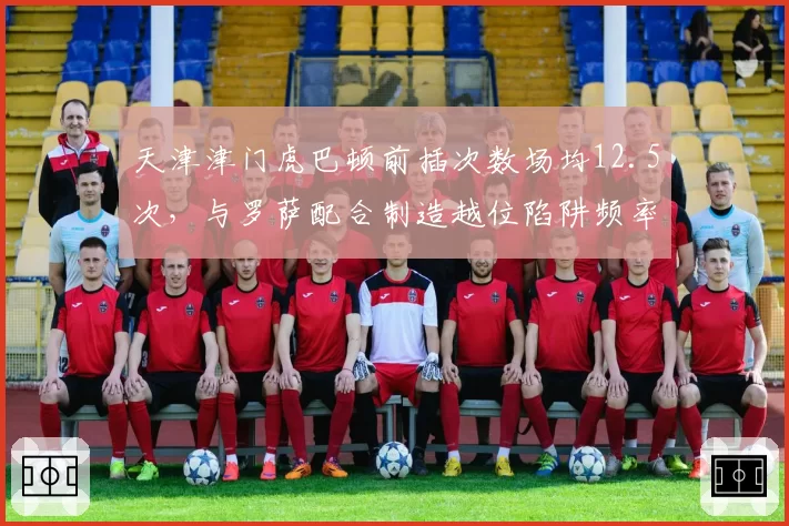 天津津门虎巴顿前插次数场均12.5次,与罗萨配合制造越位陷阱频率中超第一