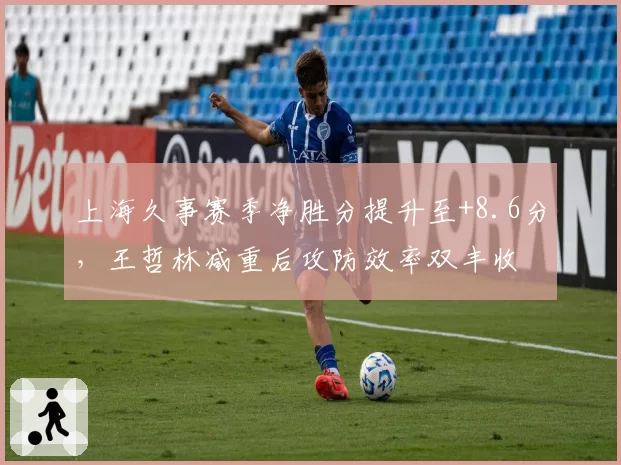 上海久事赛季净胜分提升至+8.6分，王哲林减重后攻防效率双丰收