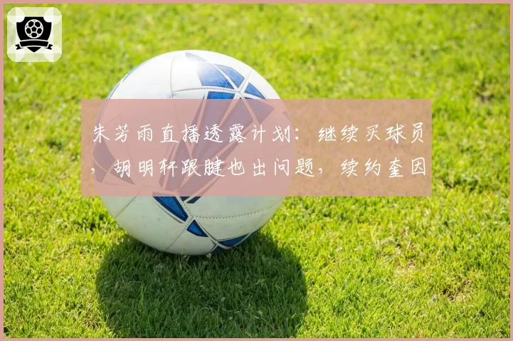 朱芳雨直播透露计划:继续买球员,胡明轩跟腱也出问题,续约奎因