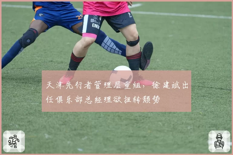 天津先行者管理层重组，徐建斌出任俱乐部总经理欲扭转颓势