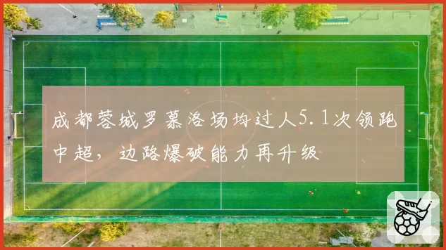 成都蓉城罗慕洛场均过人5.1次领跑中超,边路爆破能力再升级