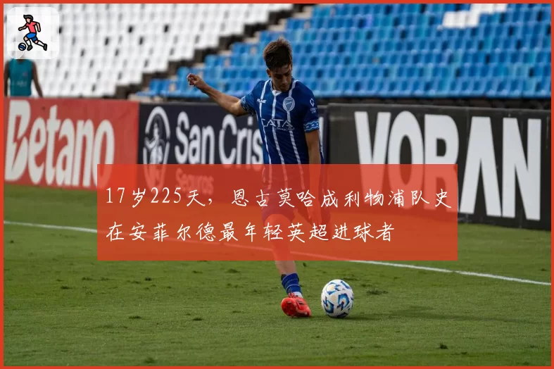 17岁225天，恩古莫哈成利物浦队史在安菲尔德最年轻英超进球者