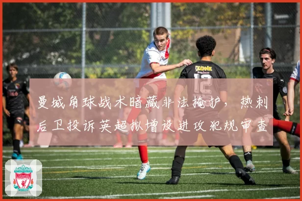 曼城角球战术暗藏非法掩护，热刺后卫投诉英超拟增设进攻犯规审查