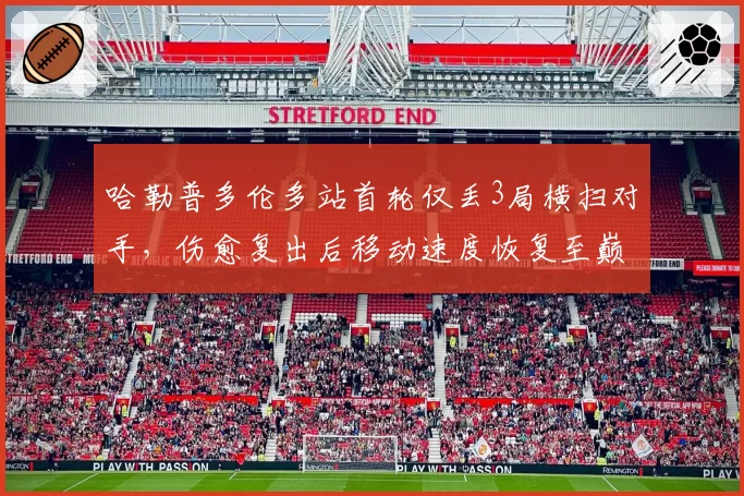 哈勒普多伦多站首轮仅丢3局横扫对手，伤愈复出后移动速度恢复至巅峰九成__br_