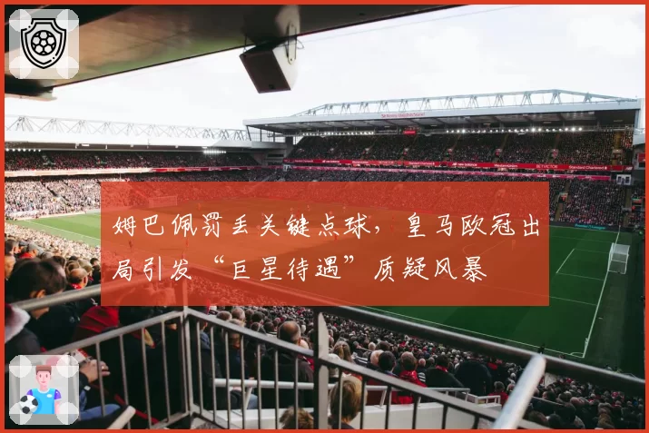 姆巴佩罚丢关键点球,皇马欧冠出局引发“巨星待遇”质疑风暴