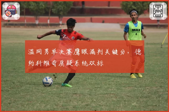 温网男单决赛鹰眼漏判关键分，德约科维奇质疑系统双标
