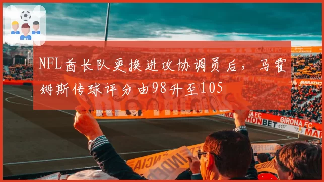 NFL酋长队更换进攻协调员后，马霍姆斯传球评分由98升至105