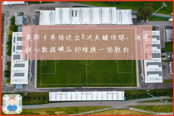 奥斯卡单场送出8次关键传球,海港核心数据碾压却难换一场胜利