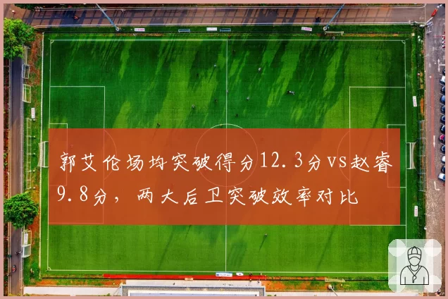 郭艾伦场均突破得分12.3分vs赵睿9.8分，两大后卫突破效率对比