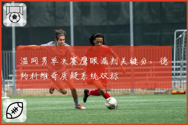 温网男单决赛鹰眼漏判关键分，德约科维奇质疑系统双标