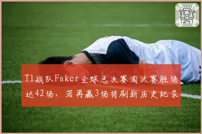 T1战队Faker全球总决赛淘汰赛胜场达42场，若再赢3场将刷新历史纪录
