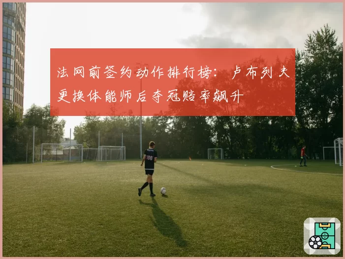 法网前签约动作排行榜:卢布列夫更换体能师后夺冠赔率飙升