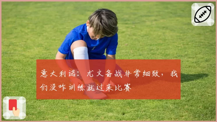 意大利诺：尤文备战非常细致，我们没咋训练就过来比赛