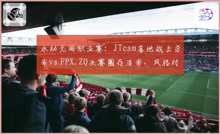 永劫无间职业赛：JTeam落地战击杀率vs FPX.ZQ决赛圈存活率，风格对决