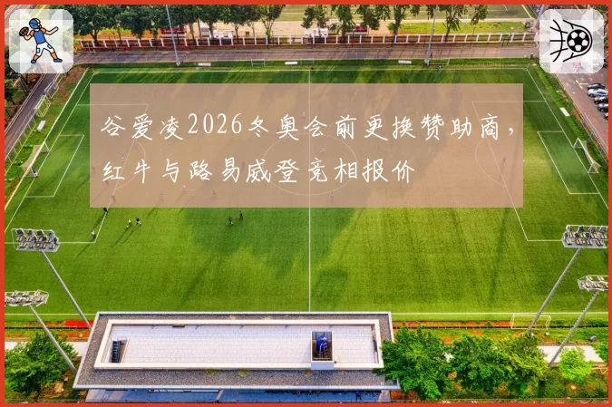 谷爱凌2026冬奥会前更换赞助商，红牛与路易威登竞相报价