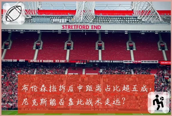 布伦森挡拆后中距离占比超五成,尼克斯能否靠此战术走远?