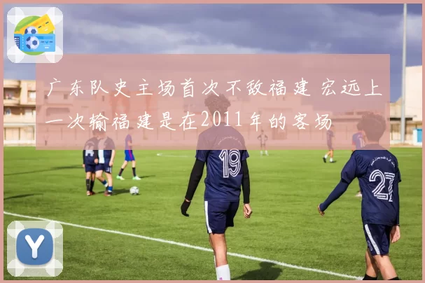 广东队史主场首次不敌福建 宏远上一次输福建是在2011年的客场