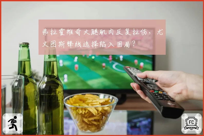 弗拉霍维奇大腿肌肉反复拉伤,尤文图斯锋线选择陷入困局?