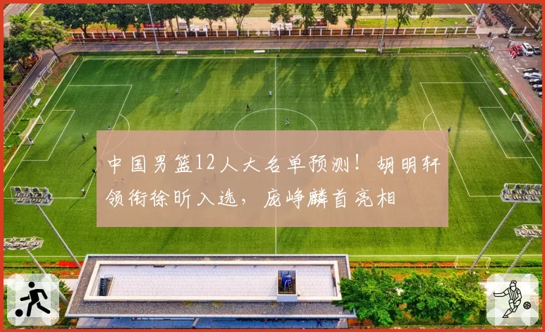 中国男篮12人大名单预测!胡明轩领衔徐昕入选,庞峥麟首亮相
