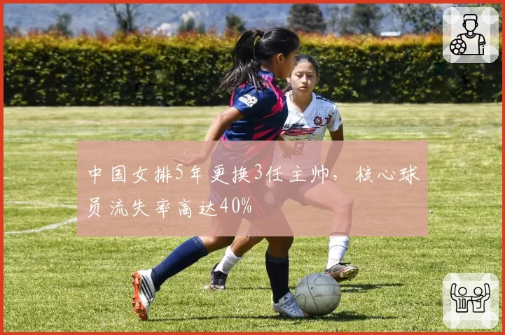 中国女排5年更换3任主帅，核心球员流失率高达40%