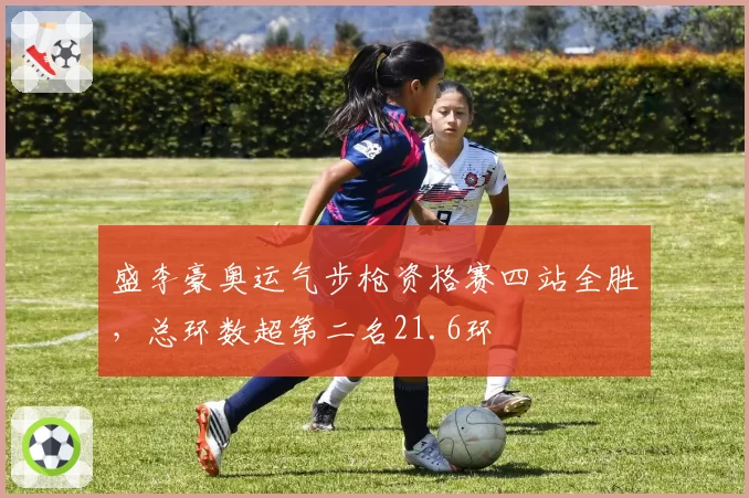 盛李豪奥运气步枪资格赛四站全胜,总环数超第二名21.6环