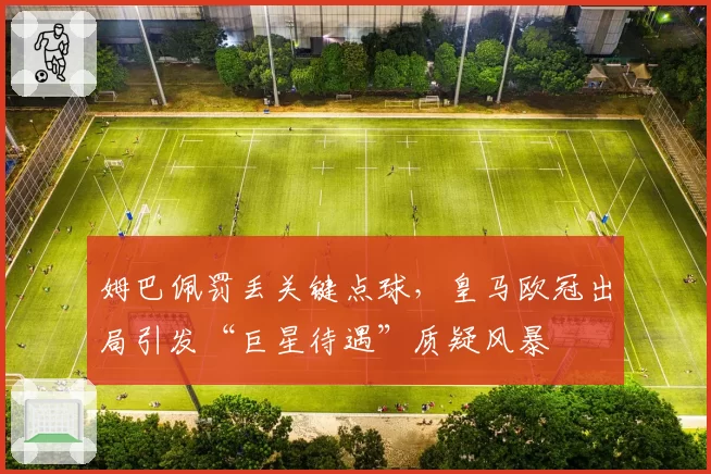 姆巴佩罚丢关键点球,皇马欧冠出局引发“巨星待遇”质疑风暴